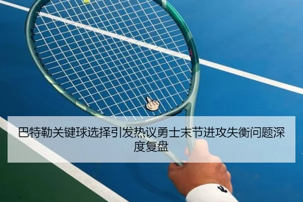 巴特勒关键球选择引发热议勇士末节进攻失衡问题深度复盘