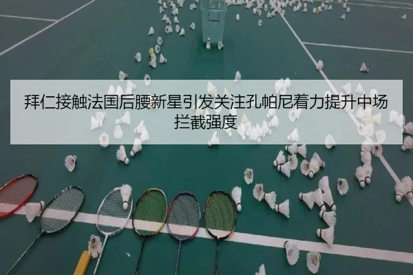 拜仁接触法国后腰新星引发关注孔帕尼着力提升中场拦截强度