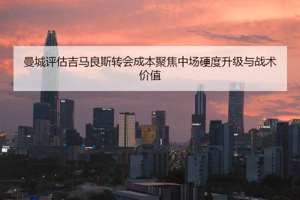 曼城评估吉马良斯转会成本聚焦中场硬度升级与战术价值