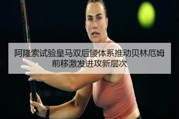 阿隆索试验皇马双后腰体系推动贝林厄姆前移激发进攻新层次