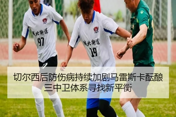 切尔西后防伤病持续加剧马雷斯卡酝酿三中卫体系寻找新平衡