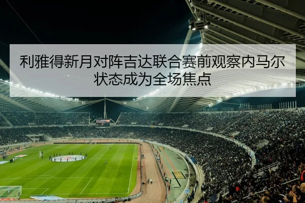 利雅得新月对阵吉达联合赛前观察内马尔状态成为全场焦点