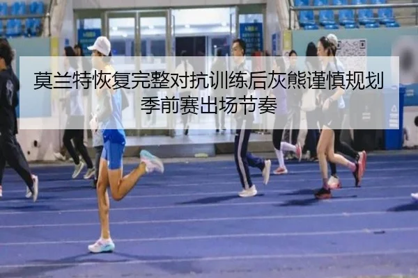 莫兰特恢复完整对抗训练后灰熊谨慎规划季前赛出场节奏